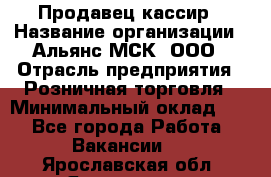 Продавец-кассир › Название организации ­ Альянс-МСК, ООО › Отрасль предприятия ­ Розничная торговля › Минимальный оклад ­ 1 - Все города Работа » Вакансии   . Ярославская обл.,Ярославль г.